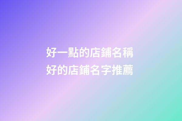 好一點的店鋪名稱 好的店鋪名字推薦-第1張-店鋪起名-玄機派